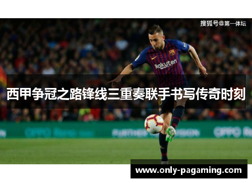 西甲争冠之路锋线三重奏联手书写传奇时刻
