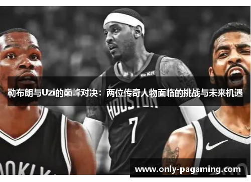 勒布朗与Uzi的巅峰对决：两位传奇人物面临的挑战与未来机遇