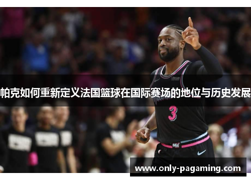 帕克如何重新定义法国篮球在国际赛场的地位与历史发展
