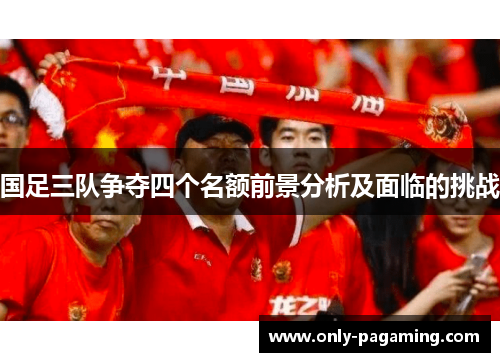 国足三队争夺四个名额前景分析及面临的挑战