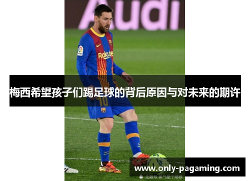 梅西希望孩子们踢足球的背后原因与对未来的期许