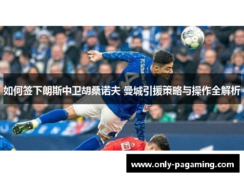 如何签下朗斯中卫胡桑诺夫 曼城引援策略与操作全解析