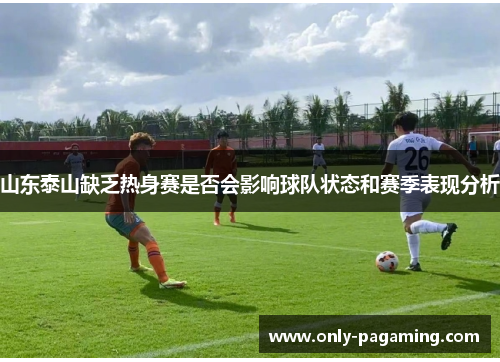 山东泰山缺乏热身赛是否会影响球队状态和赛季表现分析