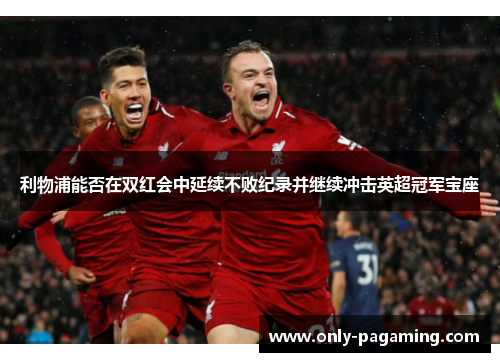利物浦能否在双红会中延续不败纪录并继续冲击英超冠军宝座