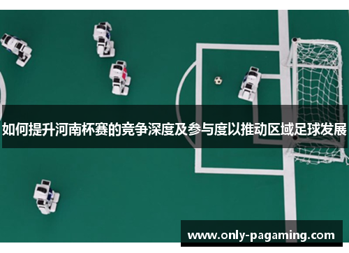 如何提升河南杯赛的竞争深度及参与度以推动区域足球发展