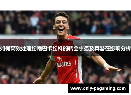如何高效处理约翰巴卡约科的转会事务及其潜在影响分析