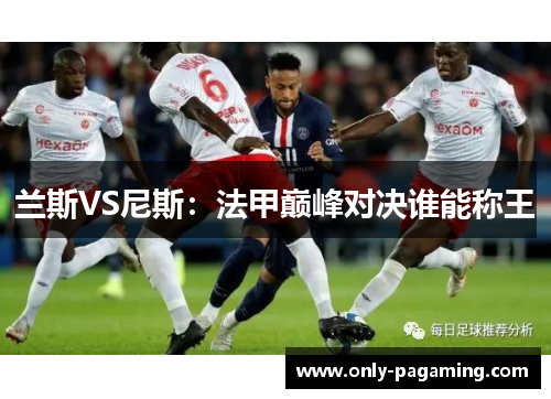 兰斯VS尼斯：法甲巅峰对决谁能称王