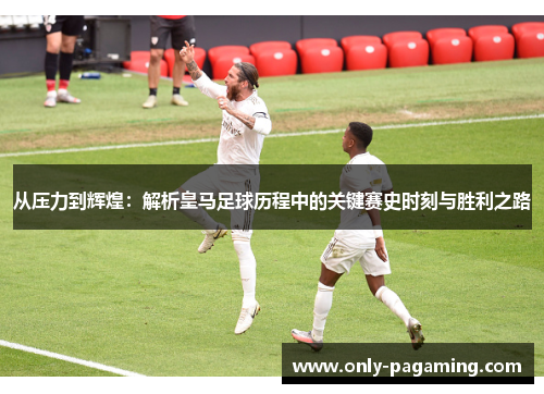从压力到辉煌：解析皇马足球历程中的关键赛史时刻与胜利之路