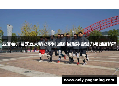 亚冬会开幕式五大精彩瞬间回顾 展现冰雪魅力与团结精神