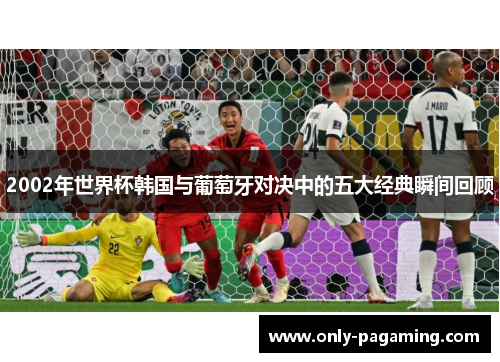 2002年世界杯韩国与葡萄牙对决中的五大经典瞬间回顾
