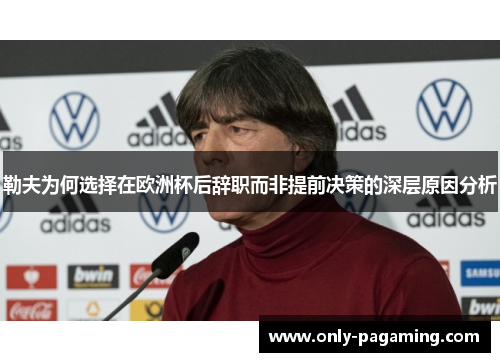 勒夫为何选择在欧洲杯后辞职而非提前决策的深层原因分析