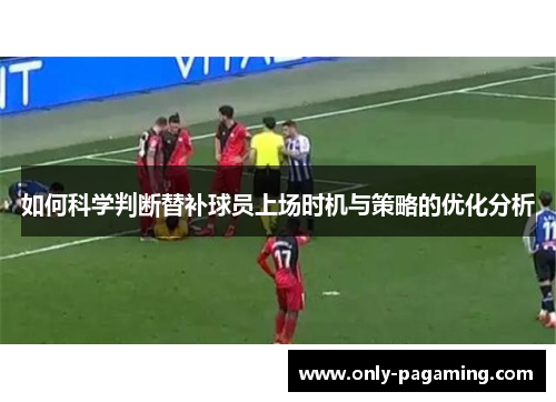 如何科学判断替补球员上场时机与策略的优化分析