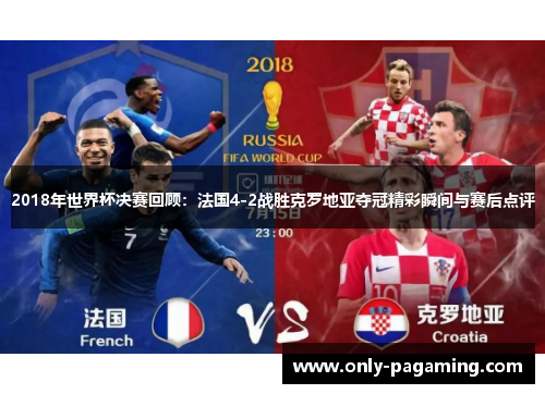 2018年世界杯决赛回顾：法国4-2战胜克罗地亚夺冠精彩瞬间与赛后点评