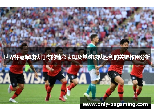 世界杯冠军球队门将的精彩表现及其对球队胜利的关键作用分析