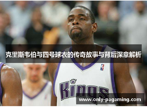 克里斯韦伯与四号球衣的传奇故事与背后深意解析