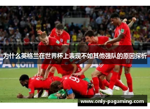 为什么英格兰在世界杯上表现不如其他强队的原因探析