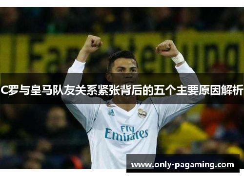 C罗与皇马队友关系紧张背后的五个主要原因解析
