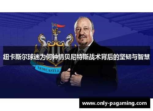 纽卡斯尔球迷为何钟情贝尼特斯战术背后的坚韧与智慧