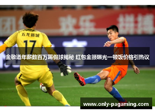 金敬道年薪数百万踢假球揭秘 红包金额曝光一顿饭价格引热议