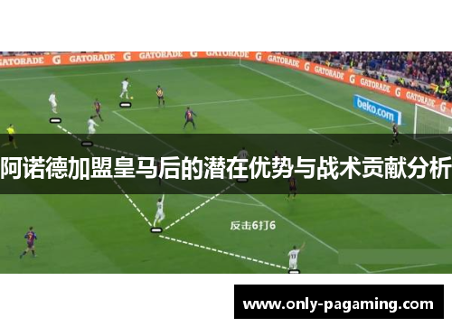 阿诺德加盟皇马后的潜在优势与战术贡献分析 阿诺德加盟皇马后的潜在优势与战术贡献分析