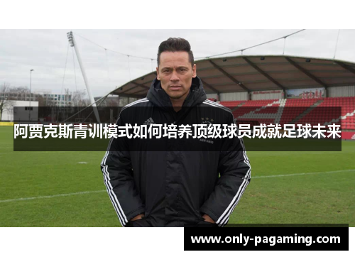 阿贾克斯青训模式如何培养顶级球员成就足球未来 阿贾克斯青训模式如何培养顶级球员成就足球未来