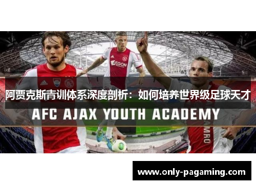 阿贾克斯青训体系深度剖析:如何培养世界级足球天才 阿贾克斯青训体系深度剖析:如何培养世界级足球天才