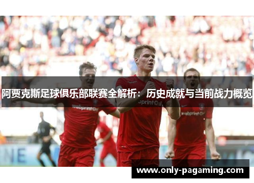 阿贾克斯足球俱乐部联赛全解析:历史成就与当前战力概览 阿贾克斯足球俱乐部联赛全解析:历史成就与当前战力概览