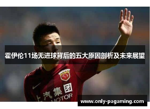 霍伊伦11场无进球背后的五大原因剖析及未来展望 霍伊伦11场无进球背后的五大原因剖析及未来展望