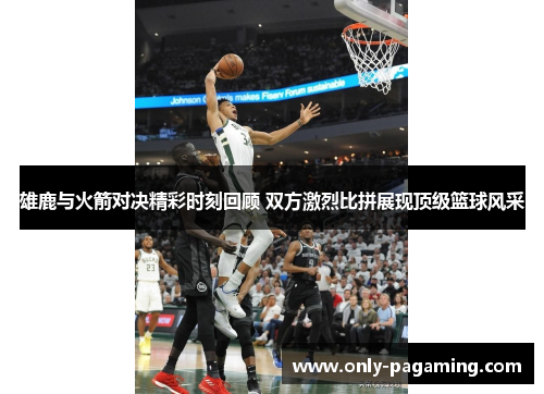 雄鹿与火箭对决精彩时刻回顾 双方激烈比拼展现顶级篮球风采 雄鹿与火箭对决精彩时刻回顾 双方激烈比拼展现顶级篮球风采