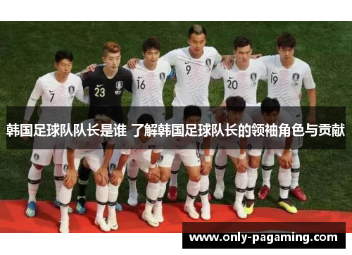 韩国足球队队长是谁 了解韩国足球队长的领袖角色与贡献