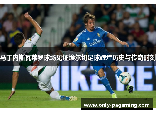 马丁内斯瓦莱罗球场见证埃尔切足球辉煌历史与传奇时刻
