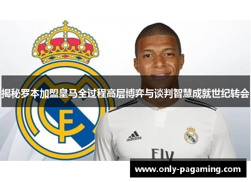 揭秘罗本加盟皇马全过程高层博弈与谈判智慧成就世纪转会