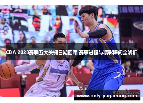 CBA 2023赛季五大关键日期回顾 赛事进程与精彩瞬间全解析