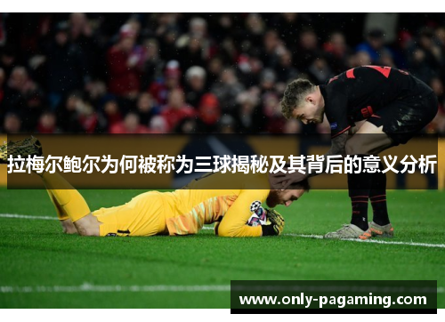 拉梅尔鲍尔为何被称为三球揭秘及其背后的意义分析 拉梅尔鲍尔为何被称为三球揭秘及其背后的意义分析