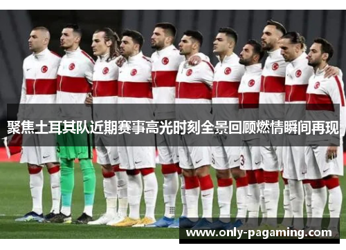 聚焦土耳其队近期赛事高光时刻全景回顾燃情瞬间再现