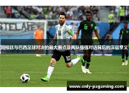 阿根廷与巴西足球对决的最大看点及两队强强对话背后的深层意义