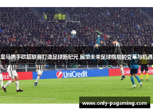 皇马携手欧超联赛打造足球新纪元 展望未来足球格局的变革与机遇 皇马携手欧超联赛打造足球新纪元 展望未来足球格局的变革与机遇