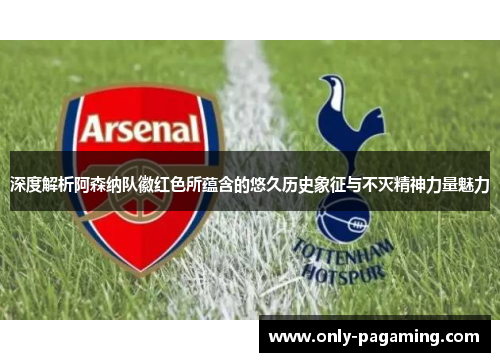 深度解析阿森纳队徽红色所蕴含的悠久历史象征与不灭精神力量魅力 深度解析阿森纳队徽红色所蕴含的悠久历史象征与不灭精神力量魅力