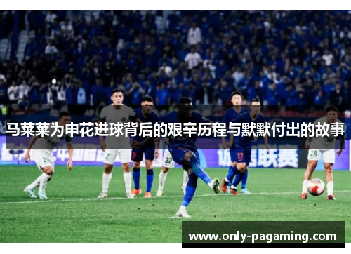 马莱莱为申花进球背后的艰辛历程与默默付出的故事 马莱莱为申花进球背后的艰辛历程与默默付出的故事