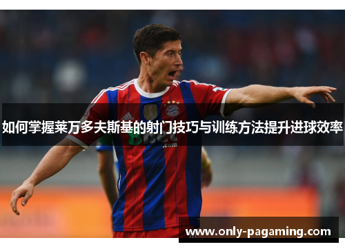 如何掌握莱万多夫斯基的射门技巧与训练方法提升进球效率