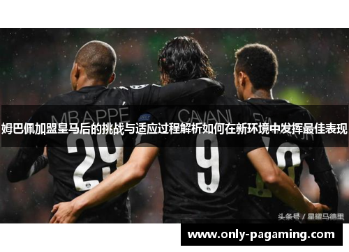 姆巴佩加盟皇马后的挑战与适应过程解析如何在新环境中发挥最佳表现