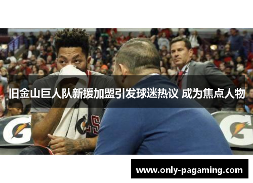 旧金山巨人队新援加盟引发球迷热议 成为焦点人物