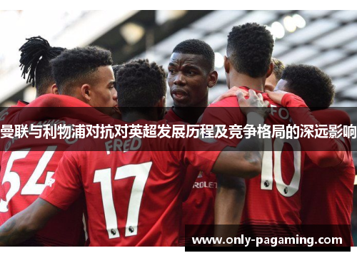 曼联与利物浦对抗对英超发展历程及竞争格局的深远影响
