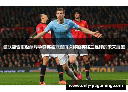 曼联能否重返巅峰争夺英超冠军再次称霸英格兰足球的未来展望