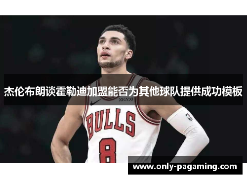 杰伦布朗谈霍勒迪加盟能否为其他球队提供成功模板