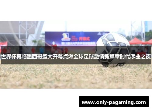 世界杯再临墨西哥盛大开幕点燃全球足球激情新篇章时代序曲之夜