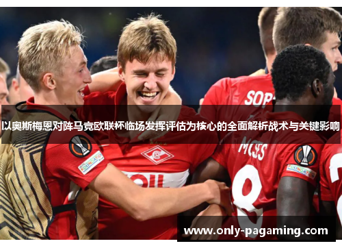 以奥斯梅恩对阵马竞欧联杯临场发挥评估为核心的全面解析战术与关键影响