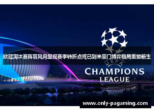 欧冠淘汰赛阵容风向显现赛季转折点或已到来豪门博弈格局重塑新生