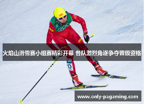 火焰山滑雪赛小组赛精彩开幕 各队激烈角逐争夺晋级资格