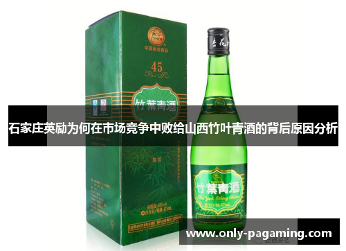 石家庄英励为何在市场竞争中败给山西竹叶青酒的背后原因分析 石家庄英励为何在市场竞争中败给山西竹叶青酒的背后原因分析